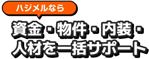 ハジメルなら資金・物件・内装・人材を一括サポート
